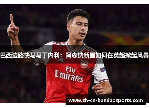 巴西边路快马马丁内利：阿森纳新星如何在英超掀起风暴