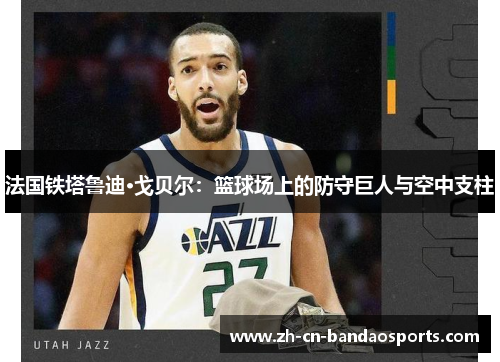 法国铁塔鲁迪·戈贝尔：篮球场上的防守巨人与空中支柱