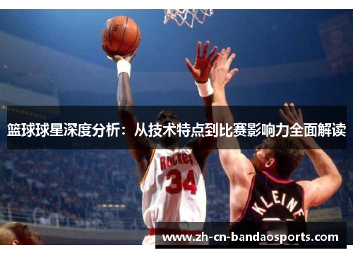 篮球球星深度分析：从技术特点到比赛影响力全面解读