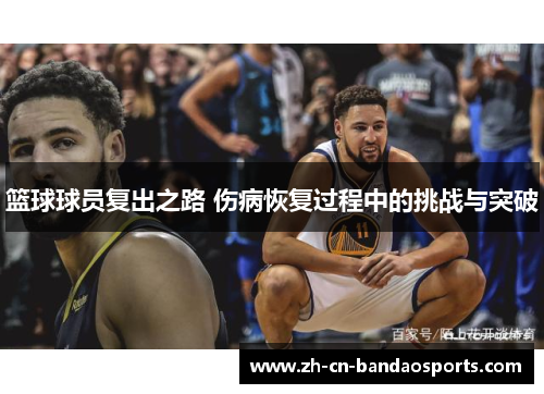 篮球球员复出之路 伤病恢复过程中的挑战与突破