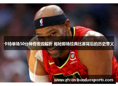 卡特单场50分神奇表现解析 揭秘那场经典比赛背后的历史意义