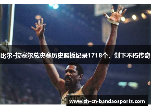 比尔·拉塞尔总决赛历史篮板纪录1718个，创下不朽传奇