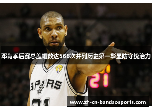 邓肯季后赛总盖帽数达568次并列历史第一彰显防守统治力