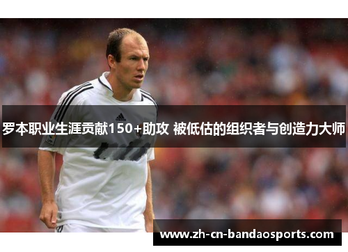 罗本职业生涯贡献150+助攻 被低估的组织者与创造力大师