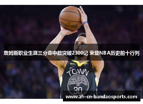 詹姆斯职业生涯三分命中数突破2300记 荣登NBA历史前十行列