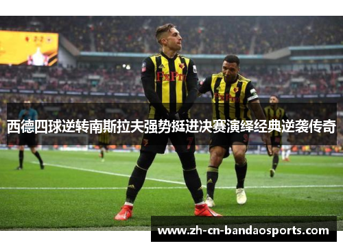 西德四球逆转南斯拉夫强势挺进决赛演绎经典逆袭传奇