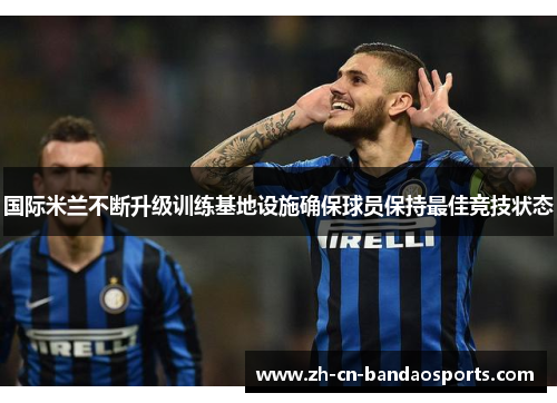 国际米兰不断升级训练基地设施确保球员保持最佳竞技状态