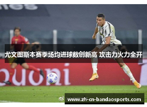 尤文图斯本赛季场均进球数创新高 攻击力火力全开