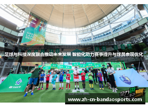 足球与科技深度融合推动未来发展 智能化助力赛事提升与球员表现优化