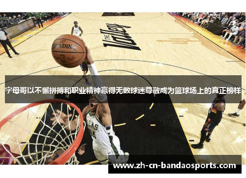 字母哥以不懈拼搏和职业精神赢得无数球迷尊敬成为篮球场上的真正榜样