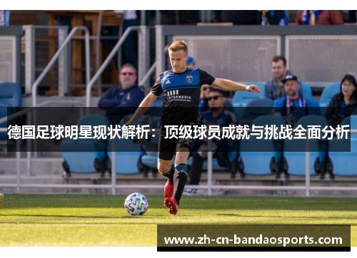 德国足球明星现状解析：顶级球员成就与挑战全面分析