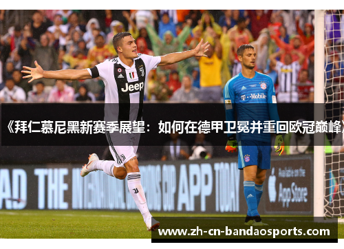 《拜仁慕尼黑新赛季展望：如何在德甲卫冕并重回欧冠巅峰》