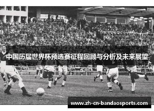 中国历届世界杯预选赛征程回顾与分析及未来展望