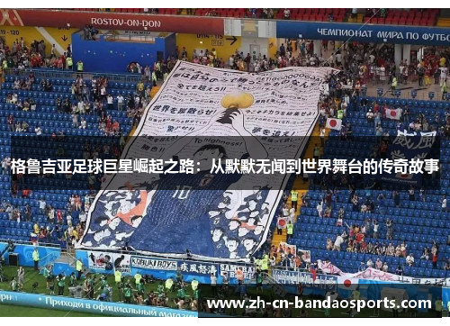 格鲁吉亚足球巨星崛起之路：从默默无闻到世界舞台的传奇故事