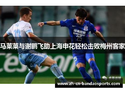 马莱莱与谢鹏飞助上海申花轻松击败梅州客家