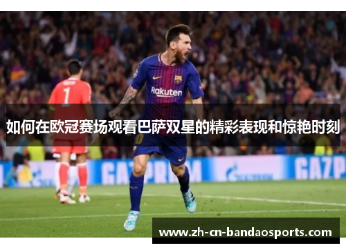 如何在欧冠赛场观看巴萨双星的精彩表现和惊艳时刻