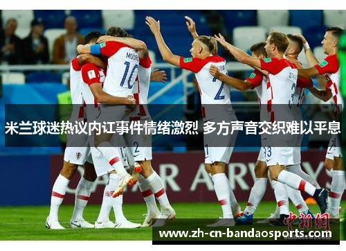 米兰球迷热议内讧事件情绪激烈 多方声音交织难以平息