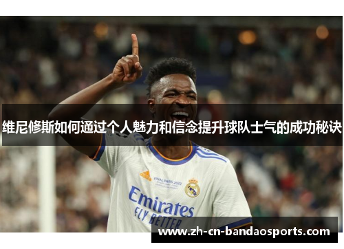 维尼修斯如何通过个人魅力和信念提升球队士气的成功秘诀