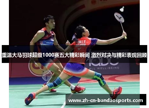 重温大马羽球超级1000赛五大精彩瞬间 激烈对决与精彩表现回顾