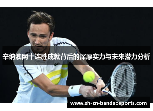 辛纳澳网十连胜成就背后的深厚实力与未来潜力分析