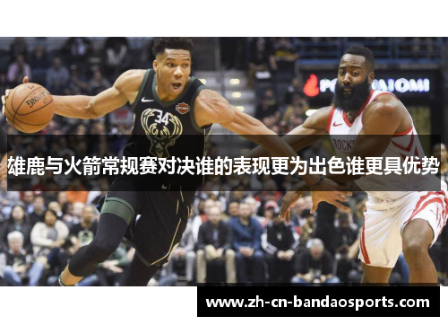 雄鹿与火箭常规赛对决谁的表现更为出色谁更具优势