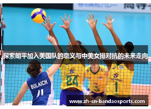 探索朗平加入美国队的意义与中美女排对抗的未来走向