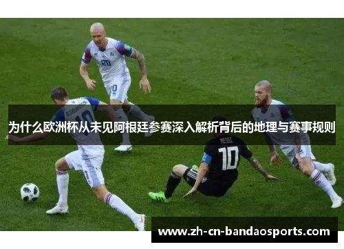 为什么欧洲杯从未见阿根廷参赛深入解析背后的地理与赛事规则