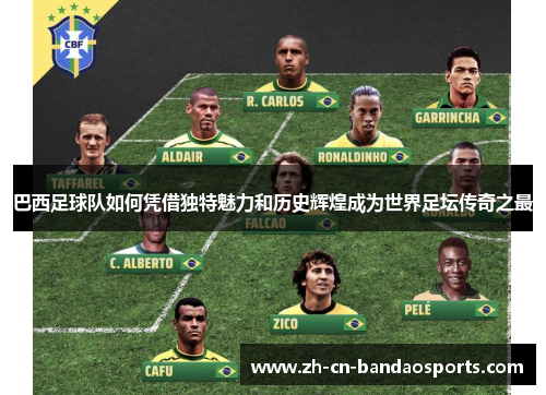巴西足球队如何凭借独特魅力和历史辉煌成为世界足坛传奇之最