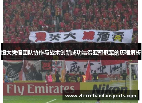 恒大凭借团队协作与战术创新成功赢得亚冠冠军的历程解析