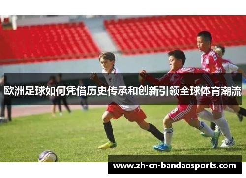 欧洲足球如何凭借历史传承和创新引领全球体育潮流