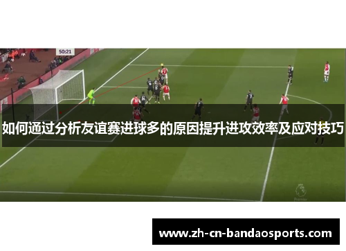 如何通过分析友谊赛进球多的原因提升进攻效率及应对技巧