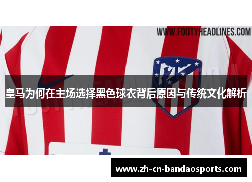 皇马为何在主场选择黑色球衣背后原因与传统文化解析