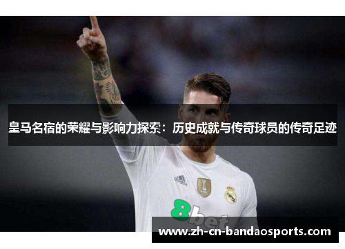 皇马名宿的荣耀与影响力探索：历史成就与传奇球员的传奇足迹