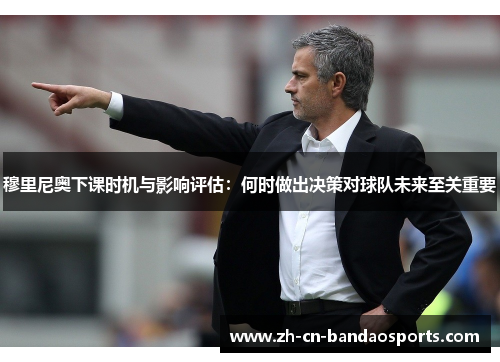 穆里尼奥下课时机与影响评估：何时做出决策对球队未来至关重要