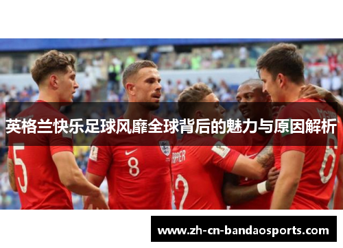 英格兰快乐足球风靡全球背后的魅力与原因解析