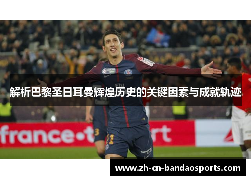 解析巴黎圣日耳曼辉煌历史的关键因素与成就轨迹
