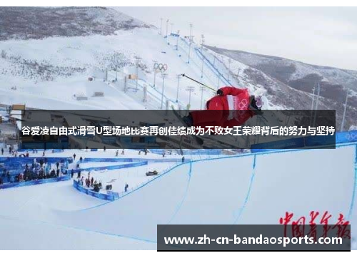 谷爱凌自由式滑雪U型场地比赛再创佳绩成为不败女王荣耀背后的努力与坚持