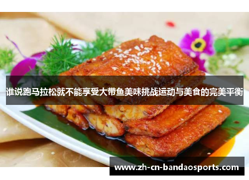 谁说跑马拉松就不能享受大带鱼美味挑战运动与美食的完美平衡