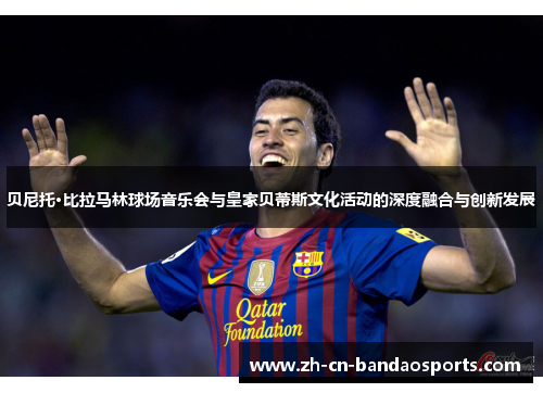 贝尼托·比拉马林球场音乐会与皇家贝蒂斯文化活动的深度融合与创新发展