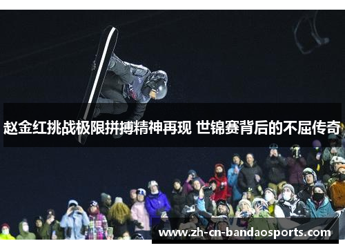赵金红挑战极限拼搏精神再现 世锦赛背后的不屈传奇