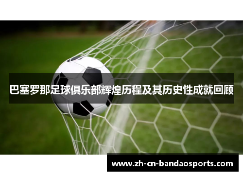 巴塞罗那足球俱乐部辉煌历程及其历史性成就回顾