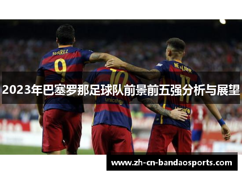 2023年巴塞罗那足球队前景前五强分析与展望