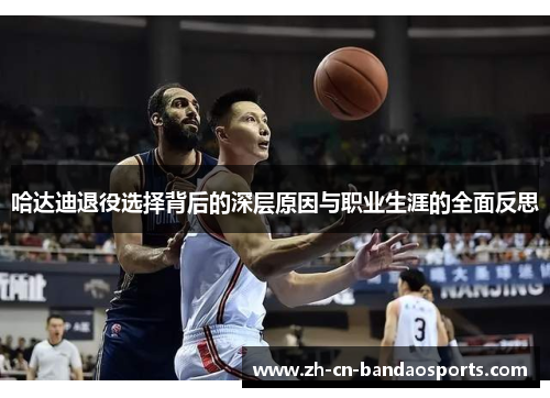 哈达迪退役选择背后的深层原因与职业生涯的全面反思