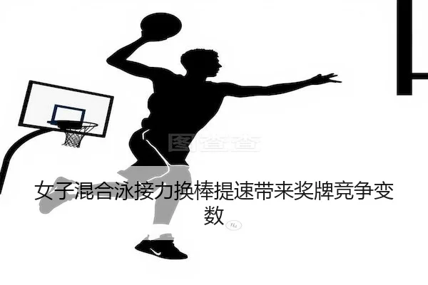 女子混合泳接力换棒提速带来奖牌竞争变数